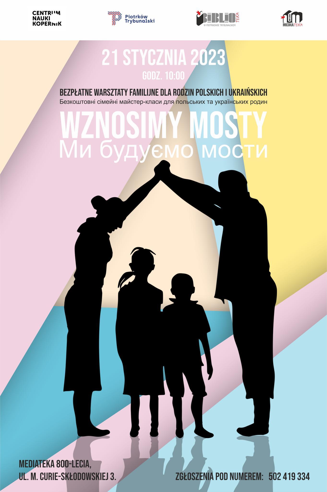 Warsztaty Familijne "Wznosimy Mosty" 15 Plakat informujący o wydarzeniu. Utrzymany jest w pastelowych kolorach. Grafika ukazuje rodzinę - stojący po bokach rodzice trzymają się za dłonie, tworząc kształt domu z dachem. Wewnątrz znajduje się dwójka dzieci. Warsztaty "Wznosimy mosty" dla rodzin polskich i ukraińskich odbędą się 21 stycznia 2023 roku o godzinie 10:00 w Mediatece 800-lecia na ulicy Marii Curie-Skłodowskiej 3. Zapisy pod numerem 502 419 334. Na górze plakatu widnieją logo Centrum Nauki Kopernik, miasta Piotrków Trybunalski, Miejskiej Biblioteki Publicznej w Piotrkowie Trybunalskim oraz Mediateki 800-lecia. Zdjęcie: MBP.