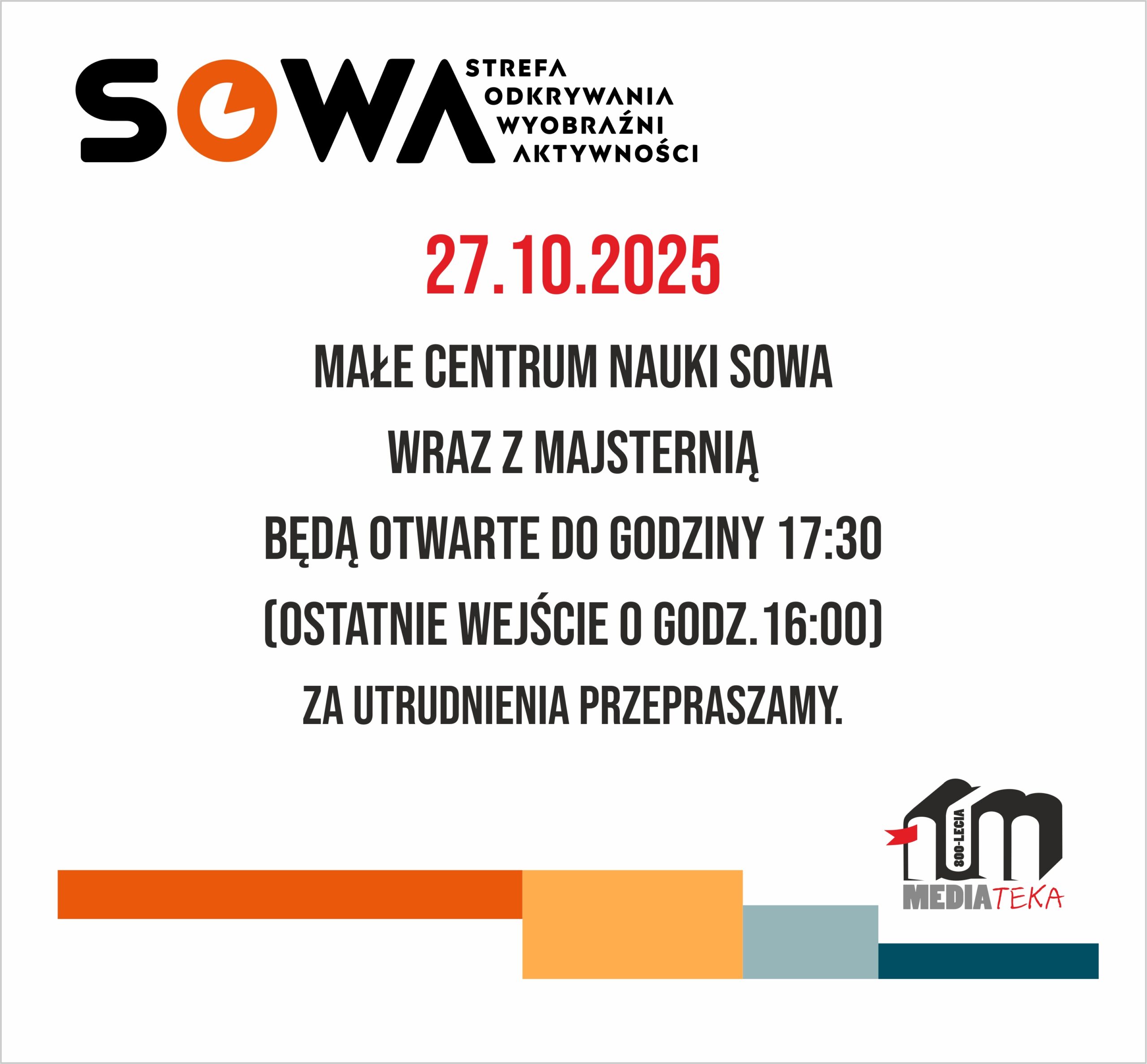 Zmiana godzin otwarcia – SOWA i Majsternia 9 Informacja na plakacie dotycząca otwarcia Małego Centrum Nauki SOWA oraz Majsterni. W dniu 27.10.2025 obiekt będzie czynny do godziny 17.30. Ostatnie wejście o godzinie 16.00. Na dole widoczne logo Mediateki w Piotrkowie Trybunalskim, a na górze logo Strefy Odkrywania Wyobraźni i Aktywności. Zdjęcie własnością MBP Piotrków.